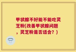 甲状腺不好能不能吃灵芝粉(改善甲状腺问题，灵芝粉是否适合？)