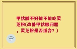 甲状腺不好能不能吃灵芝粉(改善甲状腺问题，灵芝粉是否适合？)