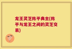 龙王灵芝陈平典主(陈平与龙王之间的灵芝交易)
