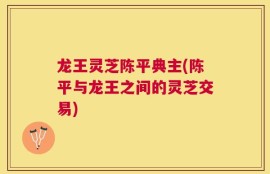 龙王灵芝陈平典主(陈平与龙王之间的灵芝交易)