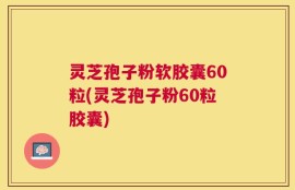 灵芝孢子粉软胶囊60粒(灵芝孢子粉60粒胶囊)