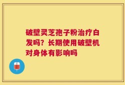 破壁灵芝孢子粉治疗白发吗？长期使用破壁机对身体有影响吗