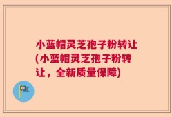 小蓝帽灵芝孢子粉转让(小蓝帽灵芝孢子粉转让，全新质量保障)