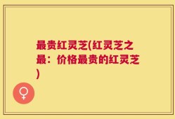 最贵红灵芝(红灵芝之最：价格最贵的红灵芝)
