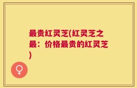 最贵红灵芝(红灵芝之最：价格最贵的红灵芝)