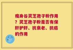 瘦身谷灵芝孢子粉作用？灵芝孢子粉是否有保肝护肝、抗衰老、抗癌的作用
