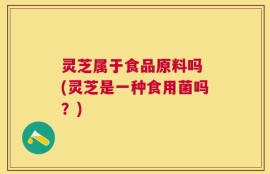 灵芝属于食品原料吗 (灵芝是一种食用菌吗？)