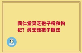 同仁堂灵芝孢子粉和枸杞？灵芝菇孢子做法
