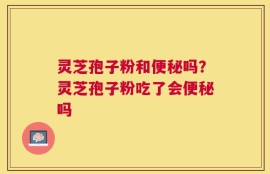 灵芝孢子粉和便秘吗？灵芝孢子粉吃了会便秘吗
