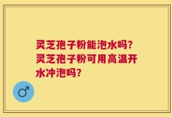 灵芝孢子粉能泡水吗？灵芝孢子粉可用高温开水冲泡吗？