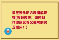 灵芝馒头配方表图解视频(视频教程：如何制作健康营养又美味的灵芝馒头！)