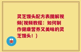 灵芝馒头配方表图解视频(视频教程：如何制作健康营养又美味的灵芝馒头！)