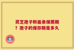 灵芝孢子粉面条保质期？孢子的保存期是多久