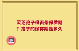 灵芝孢子粉面条保质期？孢子的保存期是多久