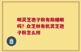 喝灵芝孢子粉有助睡眠吗？众芝林有机灵芝孢子粉怎么样