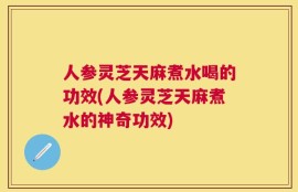 人参灵芝天麻煮水喝的功效(人参灵芝天麻煮水的神奇功效)