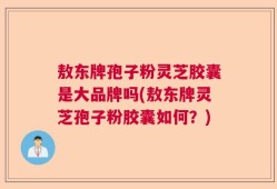 敖东牌孢子粉灵芝胶囊是大品牌吗(敖东牌灵芝孢子粉胶囊如何？)