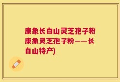 康象长白山灵芝孢子粉康象灵芝孢子粉——长白山特产)