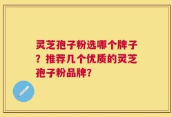 灵芝孢子粉选哪个牌子？推荐几个优质的灵芝孢子粉品牌？