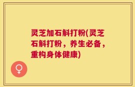 灵芝加石斛打粉(灵芝石斛打粉，养生必备，重构身体健康)