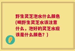 野生灵芝泡水什么颜色(喝野生灵芝水该注意什么，泡好的灵芝水应该是什么颜色？)