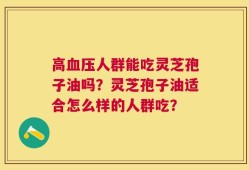 高血压人群能吃灵芝孢子油吗？灵芝孢子油适合怎么样的人群吃？