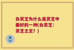 白灵芝为什么是灵芝中最好的一种(白灵芝：灵芝之王？)