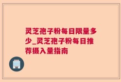 灵芝孢子粉每日限量多少_灵芝孢子粉每日推荐摄入量指南