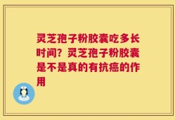 灵芝孢子粉胶囊吃多长时间？灵芝孢子粉胶囊是不是真的有抗癌的作用