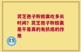 灵芝孢子粉胶囊吃多长时间？灵芝孢子粉胶囊是不是真的有抗癌的作用