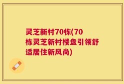 灵芝新村70栋(70栋灵芝新村楼盘引领舒适居住新风尚)