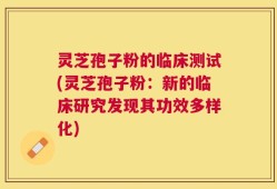 灵芝孢子粉的临床测试(灵芝孢子粉：新的临床研究发现其功效多样化)