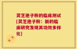 灵芝孢子粉的临床测试(灵芝孢子粉：新的临床研究发现其功效多样化)