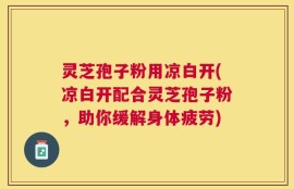 灵芝孢子粉用凉白开(凉白开配合灵芝孢子粉，助你缓解身体疲劳)