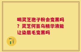 喝灵芝孢子粉会变黑吗？灵芝何首乌精华液能让染眉毛变黑吗