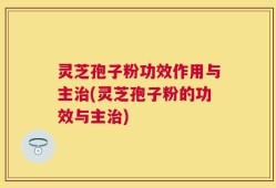 灵芝孢子粉功效作用与主治(灵芝孢子粉的功效与主治)