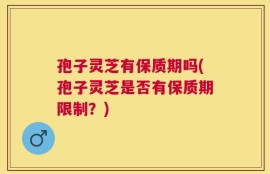 孢子灵芝有保质期吗(孢子灵芝是否有保质期限制？)
