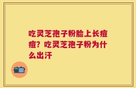 吃灵芝孢子粉脸上长痘痘？吃灵芝孢子粉为什么出汗