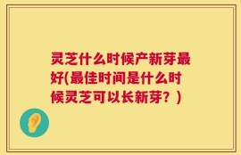灵芝什么时候产新芽最好(最佳时间是什么时候灵芝可以长新芽？)