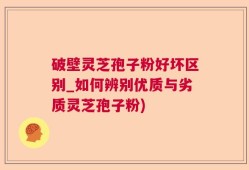 破壁灵芝孢子粉好坏区别_如何辨别优质与劣质灵芝孢子粉)