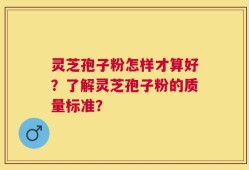 灵芝孢子粉怎样才算好？了解灵芝孢子粉的质量标准？