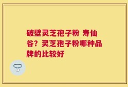 破壁灵芝孢子粉 寿仙谷？灵芝孢子粉哪种品牌的比较好