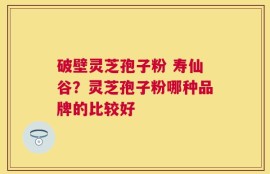 破壁灵芝孢子粉 寿仙谷？灵芝孢子粉哪种品牌的比较好