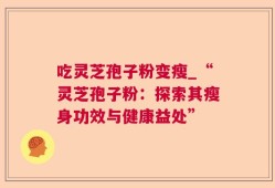 吃灵芝孢子粉变瘦_“灵芝孢子粉：探索其瘦身功效与健康益处”