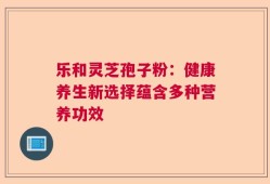 乐和灵芝孢子粉：健康养生新选择蕴含多种营养功效