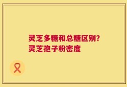 灵芝多糖和总糖区别？灵芝孢子粉密度