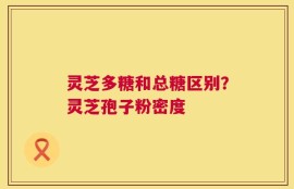 灵芝多糖和总糖区别？灵芝孢子粉密度