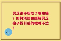 灵芝孢子粉吃了喉咙痛？如何预防和缓解灵芝孢子粉引起的喉咙不适？
