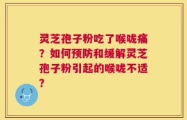 灵芝孢子粉吃了喉咙痛？如何预防和缓解灵芝孢子粉引起的喉咙不适？