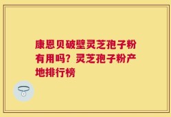 康恩贝破壁灵芝孢子粉有用吗？灵芝孢子粉产地排行榜